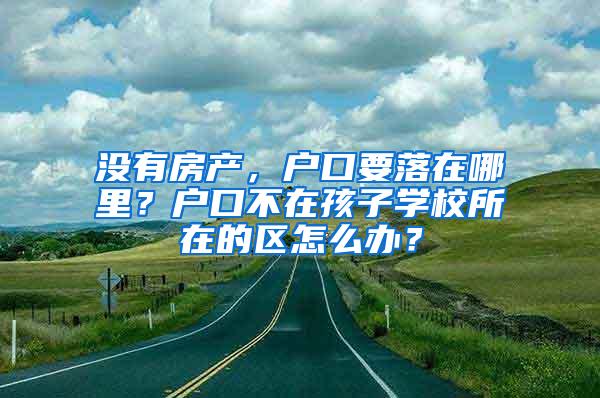 没有房产，户口要落在哪里？户口不在孩子学校所在的区怎么办？