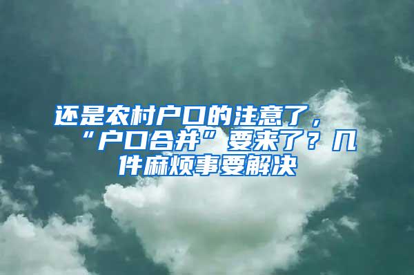 还是农村户口的注意了，“户口合并”要来了？几件麻烦事要解决