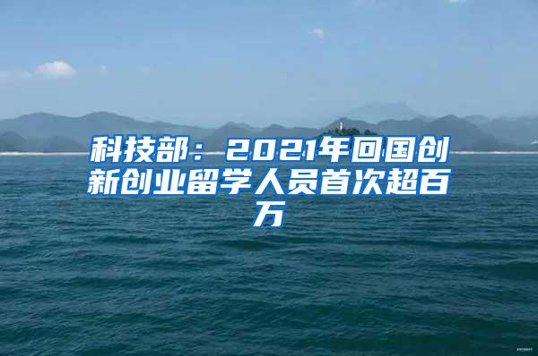 科技部：2021年回国创新创业留学人员首次超百万