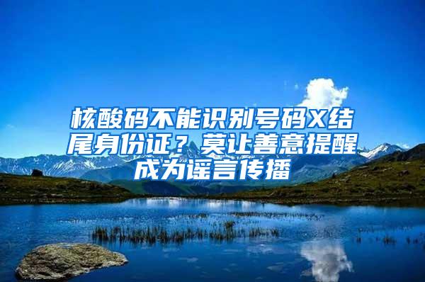 核酸码不能识别号码X结尾身份证？莫让善意提醒成为谣言传播