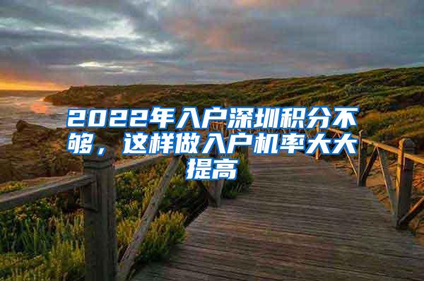 2022年入户深圳积分不够，这样做入户机率大大提高