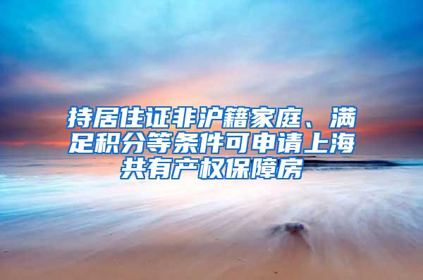 持居住证非沪籍家庭、满足积分等条件可申请上海共有产权保障房