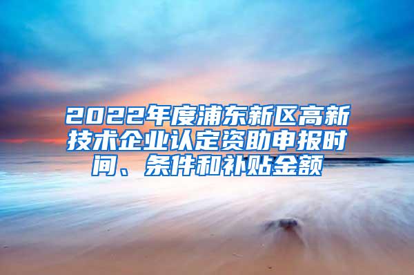 2022年度浦东新区高新技术企业认定资助申报时间、条件和补贴金额