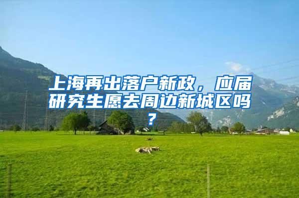 上海再出落户新政，应届研究生愿去周边新城区吗？