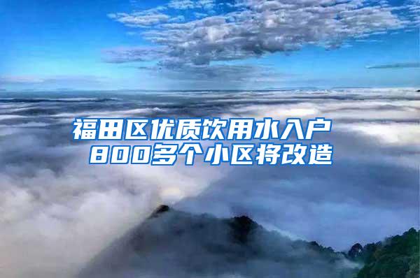 福田区优质饮用水入户 800多个小区将改造