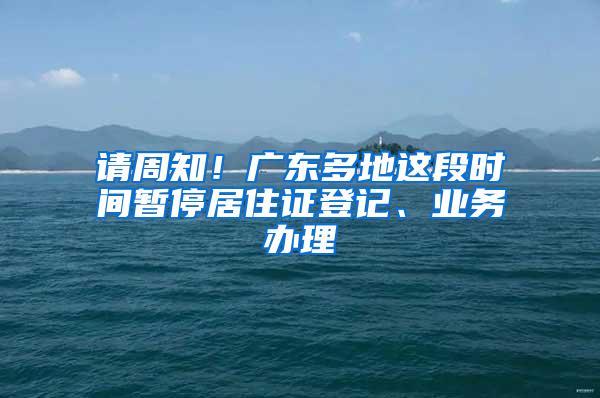 请周知！广东多地这段时间暂停居住证登记、业务办理