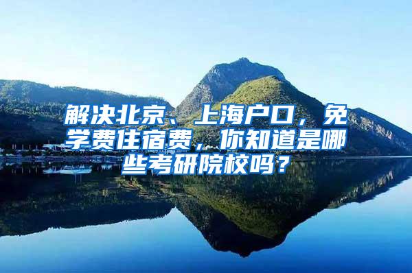 解决北京、上海户口，免学费住宿费，你知道是哪些考研院校吗？