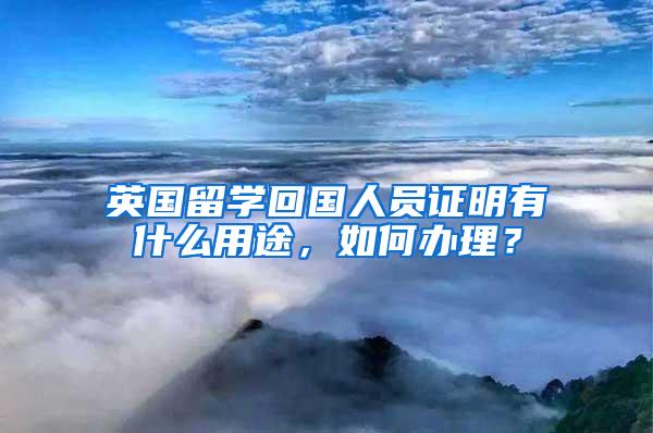 英国留学回国人员证明有什么用途，如何办理？