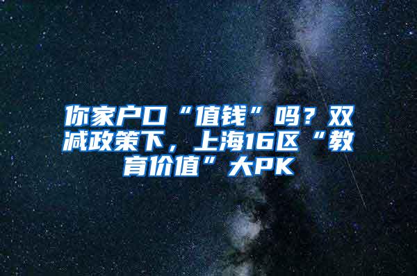 你家户口“值钱”吗？双减政策下，上海16区“教育价值”大PK