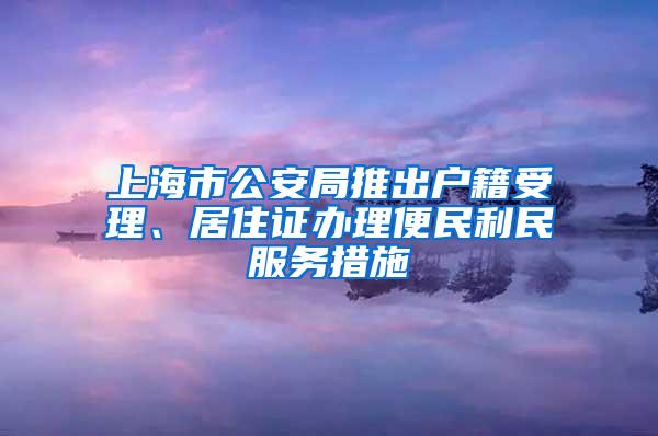 上海市公安局推出户籍受理、居住证办理便民利民服务措施