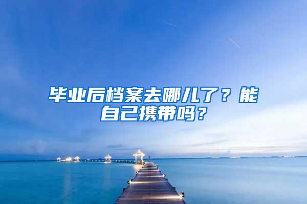 毕业后档案去哪儿了？能自己携带吗？