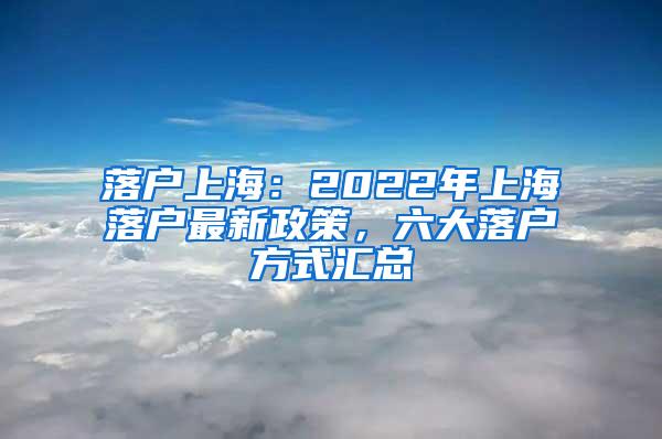 落户上海：2022年上海落户最新政策，六大落户方式汇总