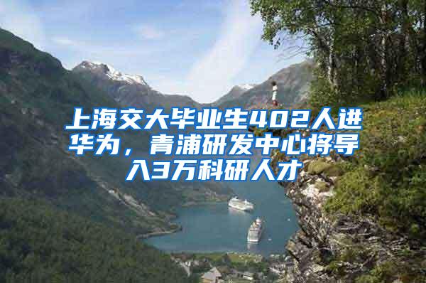 上海交大毕业生402人进华为，青浦研发中心将导入3万科研人才