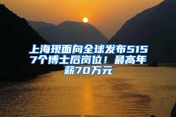 上海现面向全球发布5157个博士后岗位！最高年薪70万元