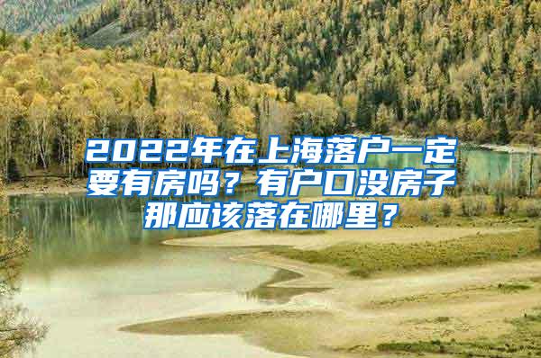 2022年在上海落户一定要有房吗？有户口没房子那应该落在哪里？