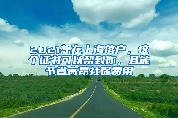 2021想在上海落户，这个证书可以帮到你，且能节省高昂社保费用