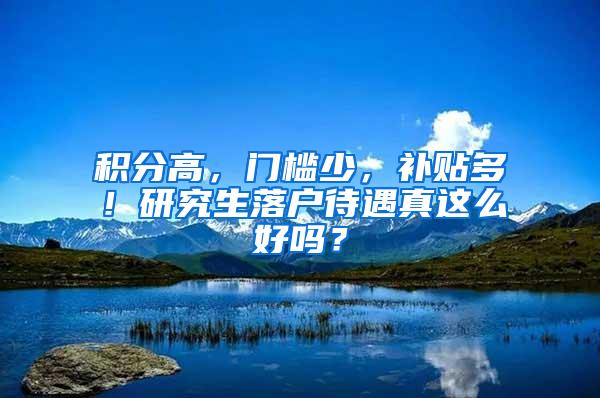 积分高，门槛少，补贴多！研究生落户待遇真这么好吗？