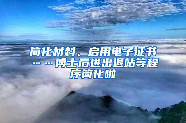 简化材料、启用电子证书……博士后进出退站等程序简化啦