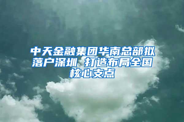 中天金融集团华南总部拟落户深圳 打造布局全国核心支点