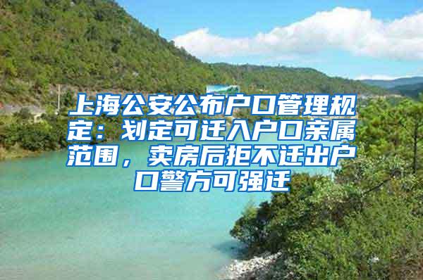 上海公安公布户口管理规定：划定可迁入户口亲属范围，卖房后拒不迁出户口警方可强迁