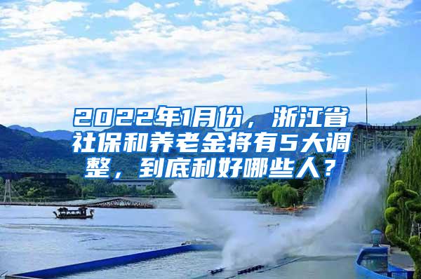 2022年1月份，浙江省社保和养老金将有5大调整，到底利好哪些人？