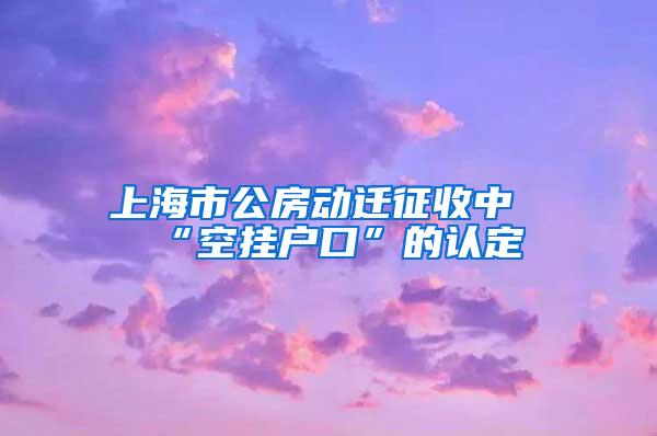 上海市公房动迁征收中“空挂户口”的认定