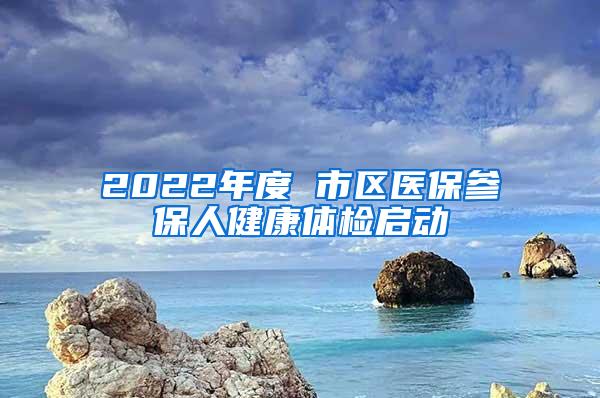 2022年度 市区医保参保人健康体检启动