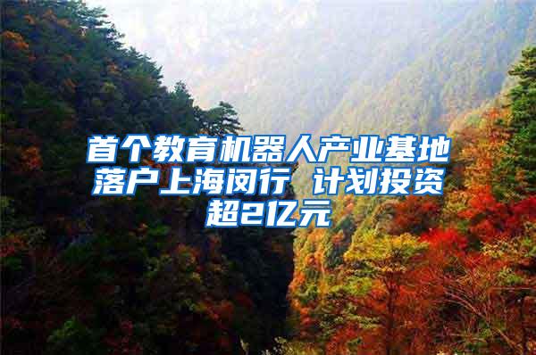 首个教育机器人产业基地落户上海闵行 计划投资超2亿元