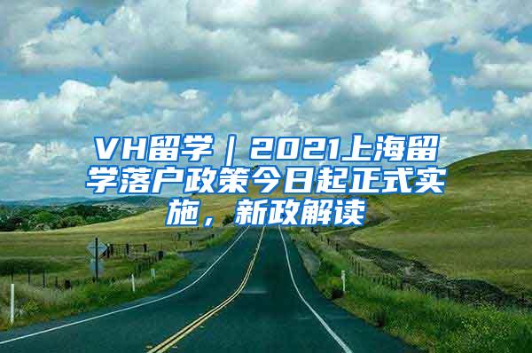 VH留学｜2021上海留学落户政策今日起正式实施，新政解读