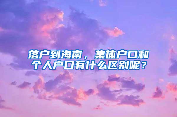 落户到海南，集体户口和个人户口有什么区别呢？