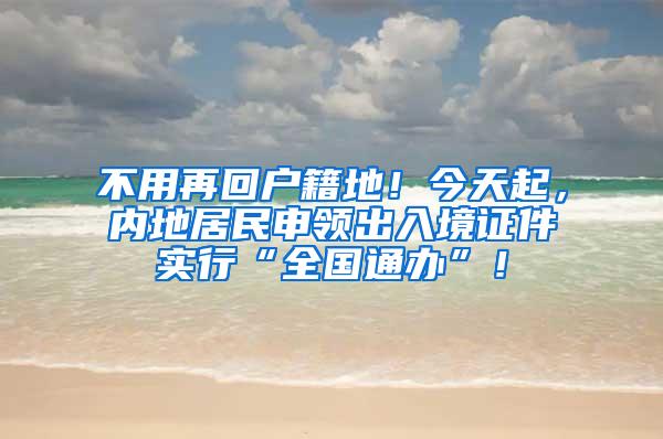 不用再回户籍地！今天起，内地居民申领出入境证件实行“全国通办”！