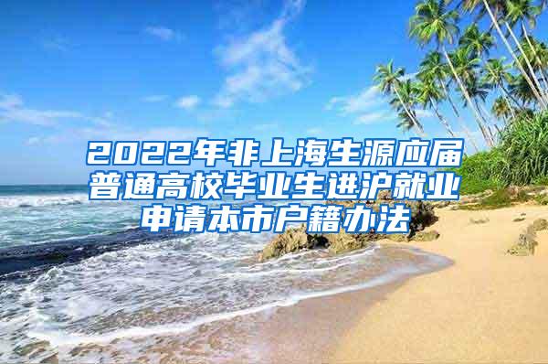 2022年非上海生源应届普通高校毕业生进沪就业申请本市户籍办法