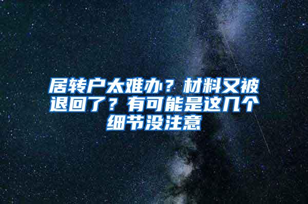 居转户太难办？材料又被退回了？有可能是这几个细节没注意