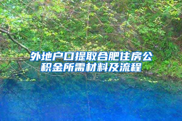 外地户口提取合肥住房公积金所需材料及流程