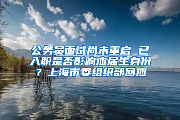 公务员面试尚未重启 已入职是否影响应届生身份？上海市委组织部回应