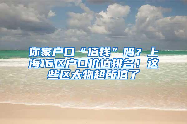 你家户口“值钱”吗？上海16区户口价值排名！这些区太物超所值了