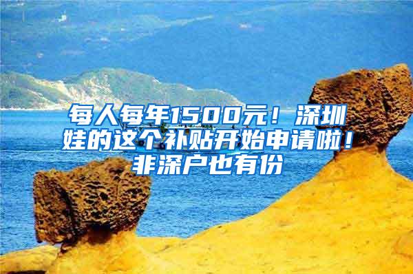 每人每年1500元！深圳娃的这个补贴开始申请啦！非深户也有份