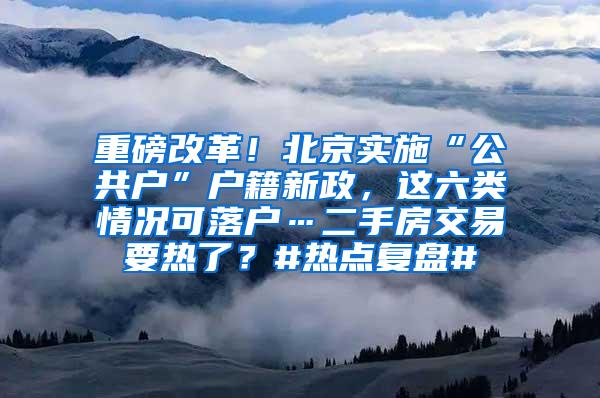 重磅改革！北京实施“公共户”户籍新政，这六类情况可落户…二手房交易要热了？#热点复盘#