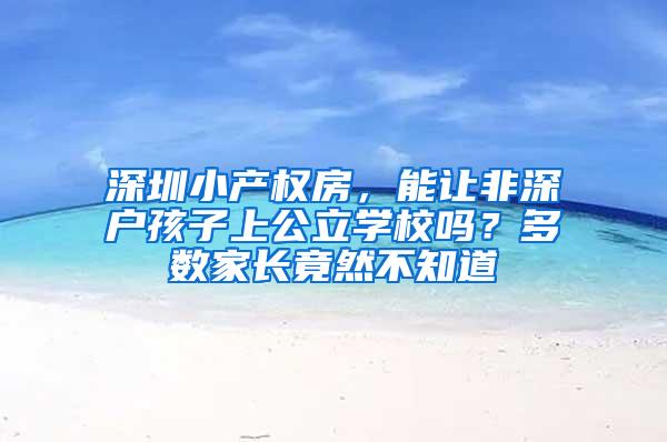 深圳小产权房，能让非深户孩子上公立学校吗？多数家长竟然不知道