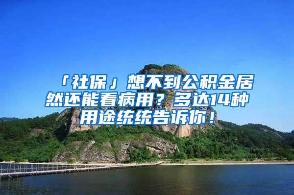 「社保」想不到公积金居然还能看病用？多达14种用途统统告诉你！