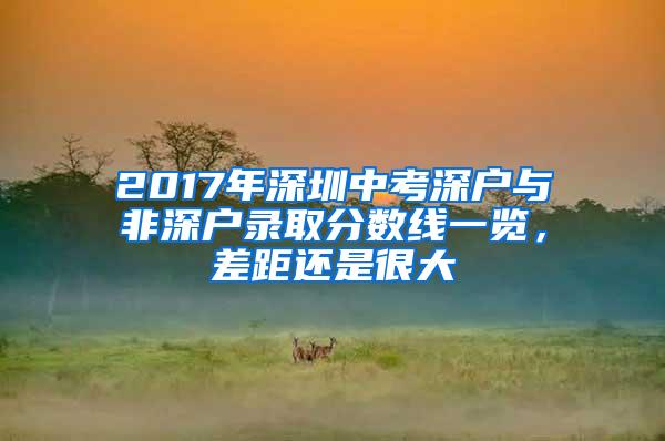 2017年深圳中考深户与非深户录取分数线一览，差距还是很大