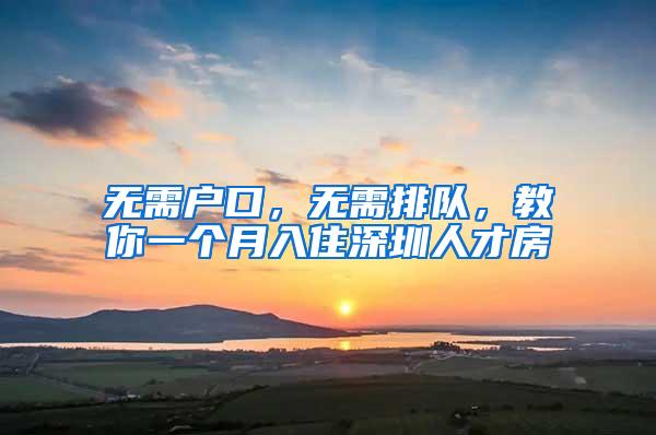 无需户口，无需排队，教你一个月入住深圳人才房