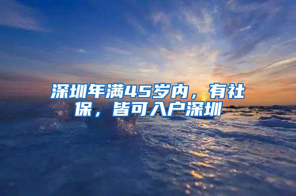 深圳年满45岁内，有社保，皆可入户深圳