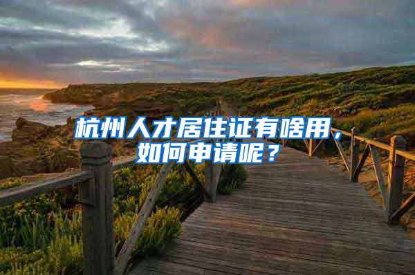 杭州人才居住证有啥用，如何申请呢？