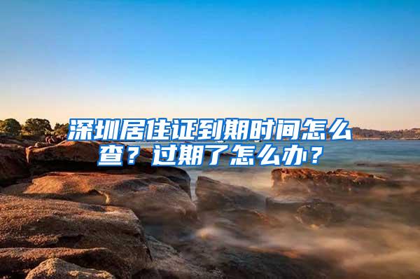 深圳居住证到期时间怎么查？过期了怎么办？