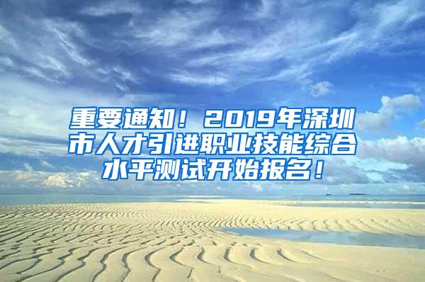 重要通知！2019年深圳市人才引进职业技能综合水平测试开始报名！