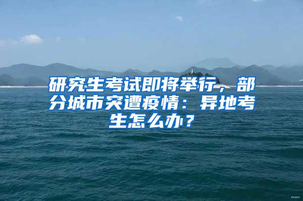 研究生考试即将举行，部分城市突遭疫情：异地考生怎么办？