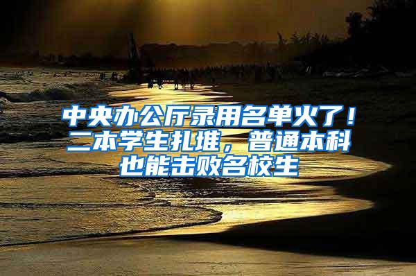 中央办公厅录用名单火了！二本学生扎堆，普通本科也能击败名校生