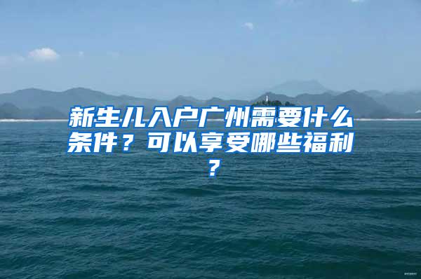 新生儿入户广州需要什么条件？可以享受哪些福利？