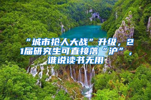 “城市抢人大战”升级，21届研究生可直接落“沪”，谁说读书无用